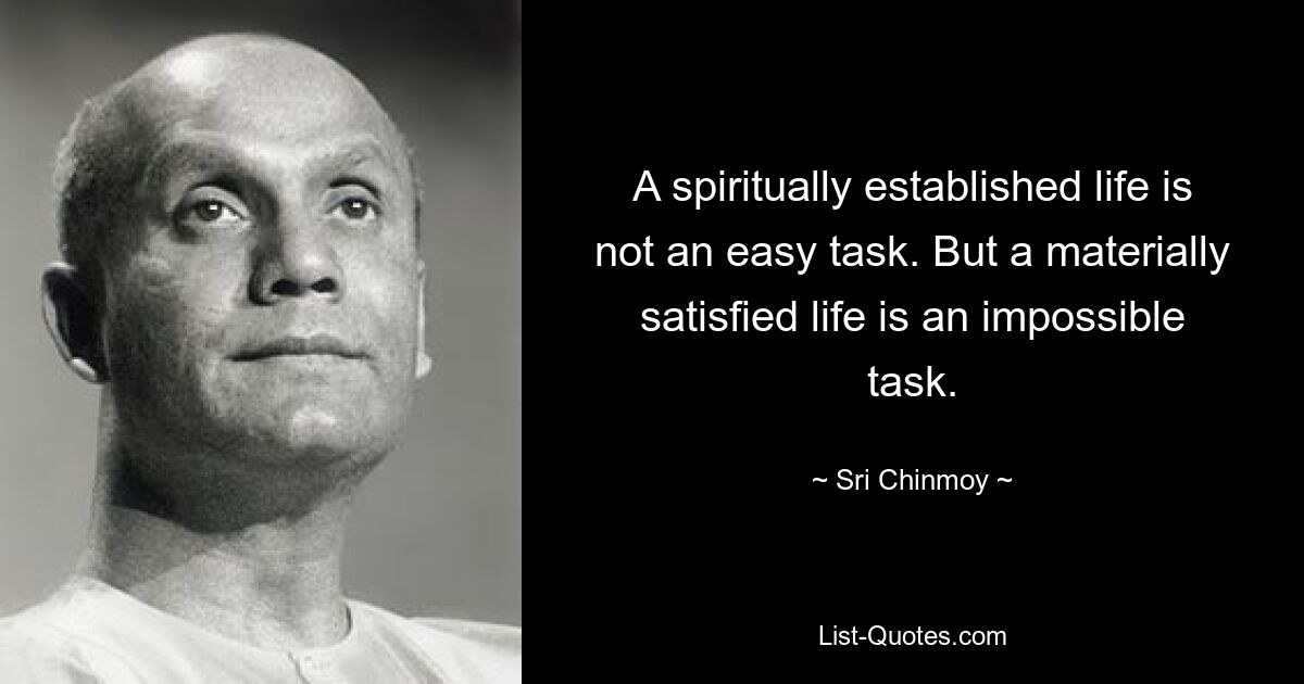 A spiritually established life is not an easy task. But a materially satisfied life is an impossible task. — © Sri Chinmoy