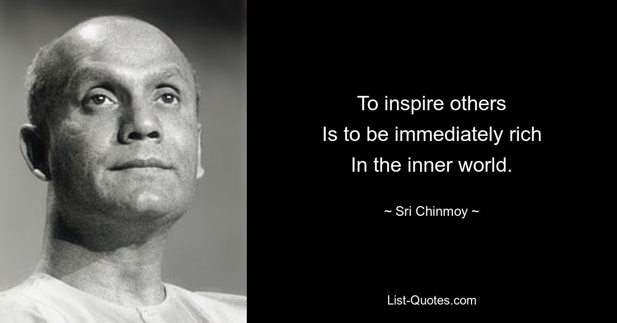 To inspire others
Is to be immediately rich
In the inner world. — © Sri Chinmoy