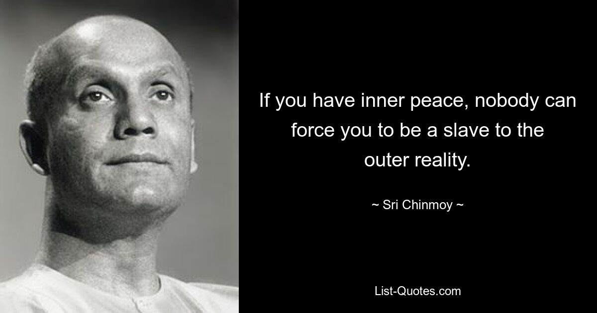 If you have inner peace, nobody can force you to be a slave to the outer reality. — © Sri Chinmoy