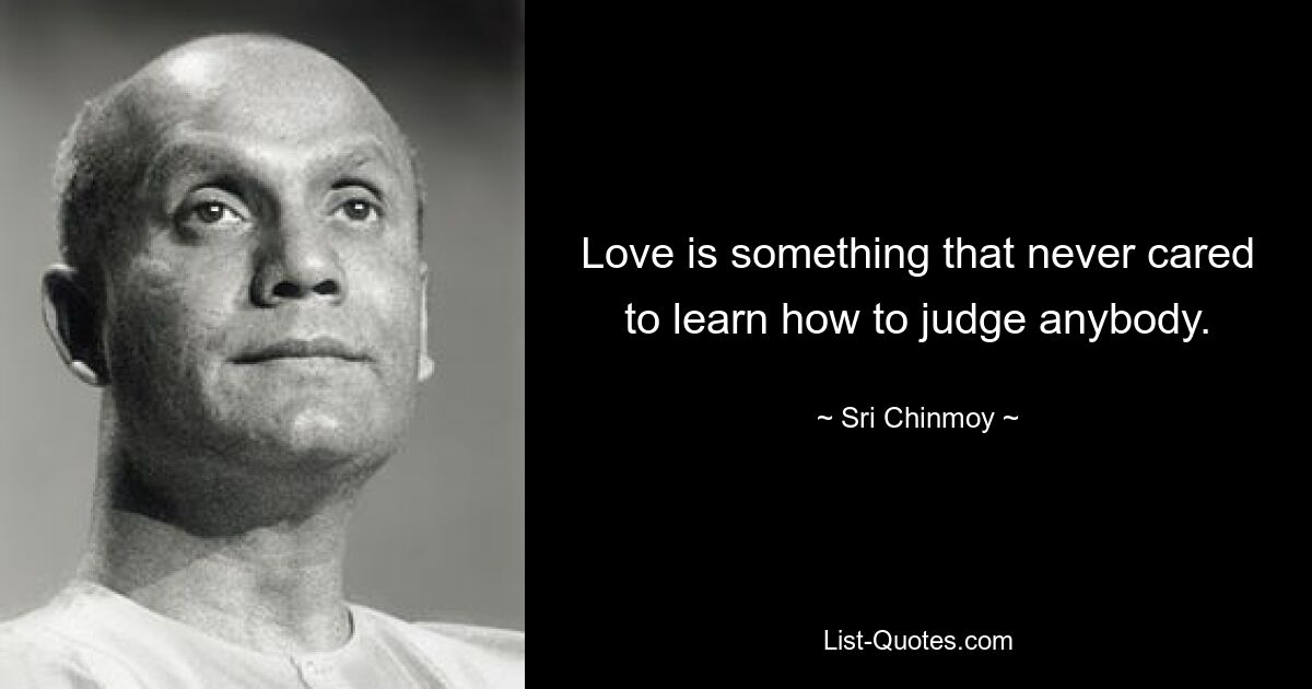 Love is something that never cared to learn how to judge anybody. — © Sri Chinmoy