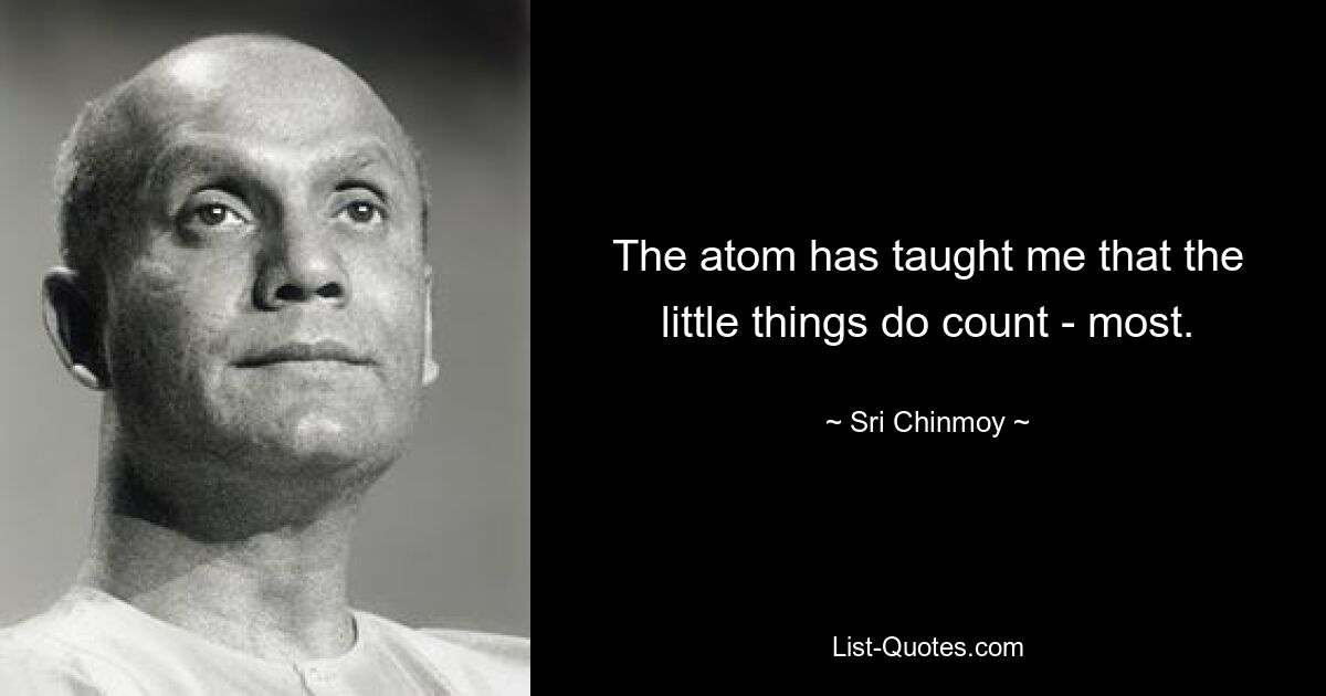 The atom has taught me that the little things do count - most. — © Sri Chinmoy