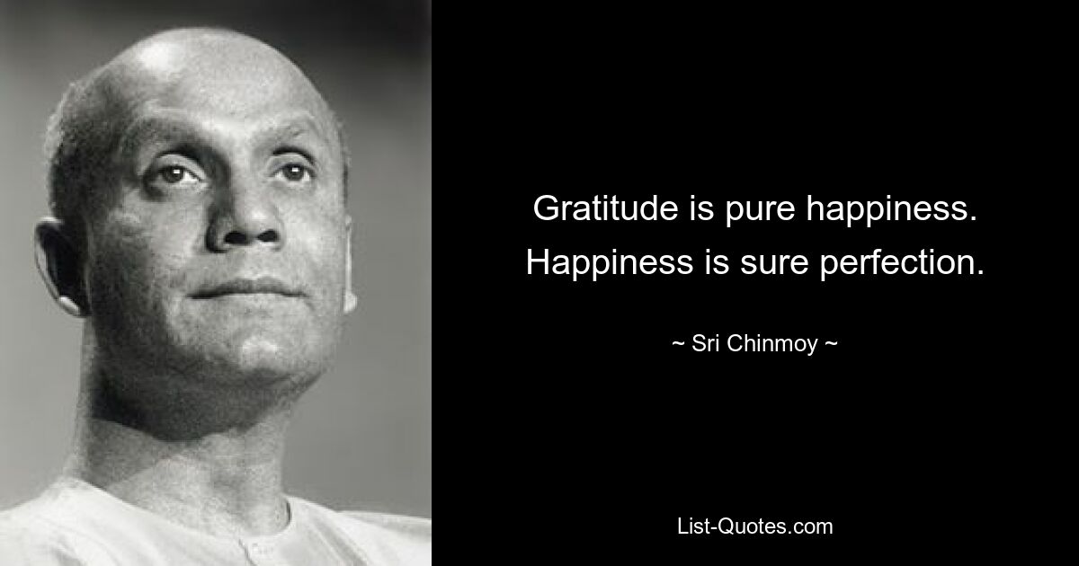 Gratitude is pure happiness.
Happiness is sure perfection. — © Sri Chinmoy