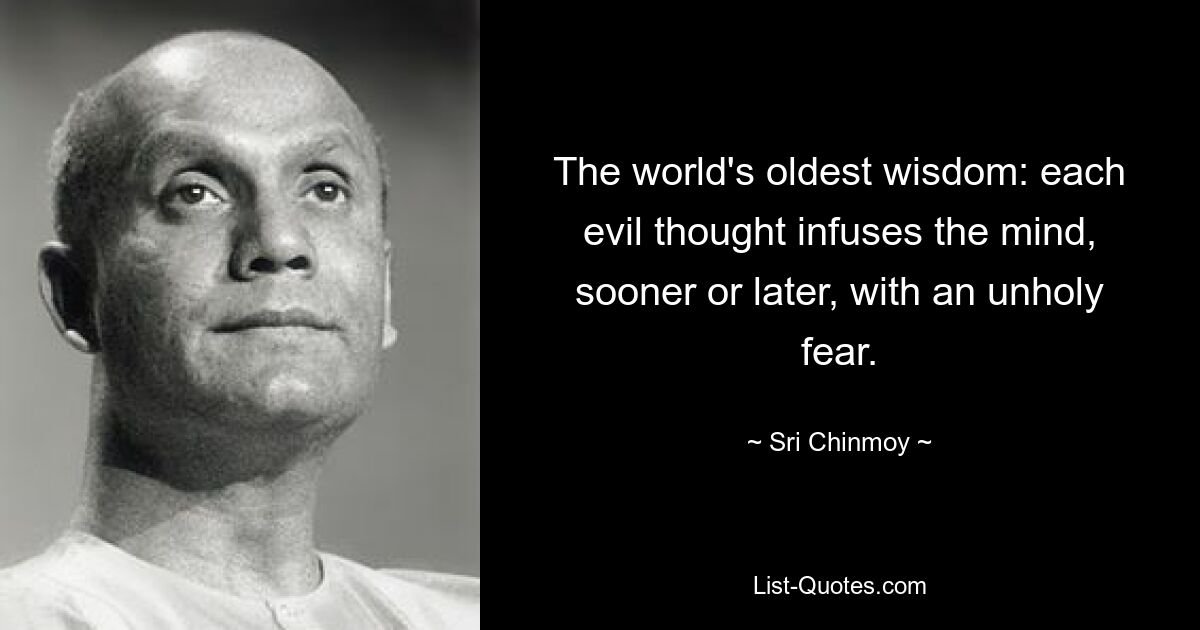 The world's oldest wisdom: each evil thought infuses the mind, sooner or later, with an unholy fear. — © Sri Chinmoy