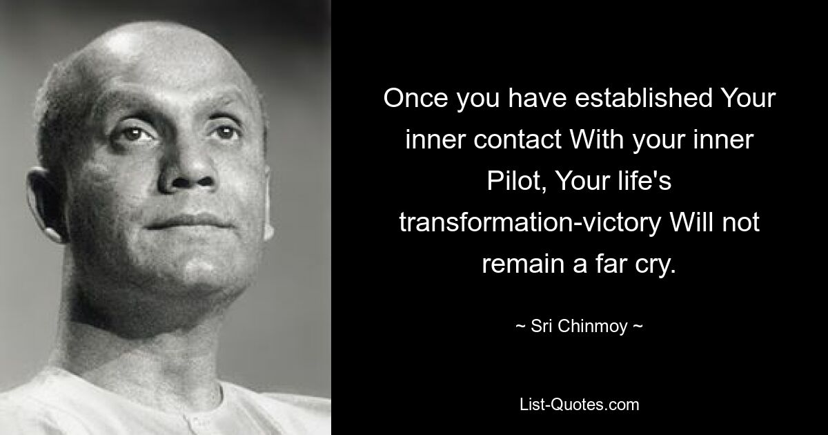 Once you have established Your inner contact With your inner Pilot, Your life's transformation-victory Will not remain a far cry. — © Sri Chinmoy