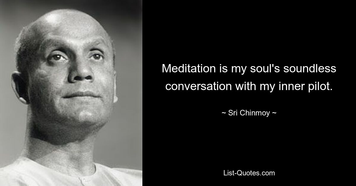 Meditation is my soul's soundless conversation with my inner pilot. — © Sri Chinmoy