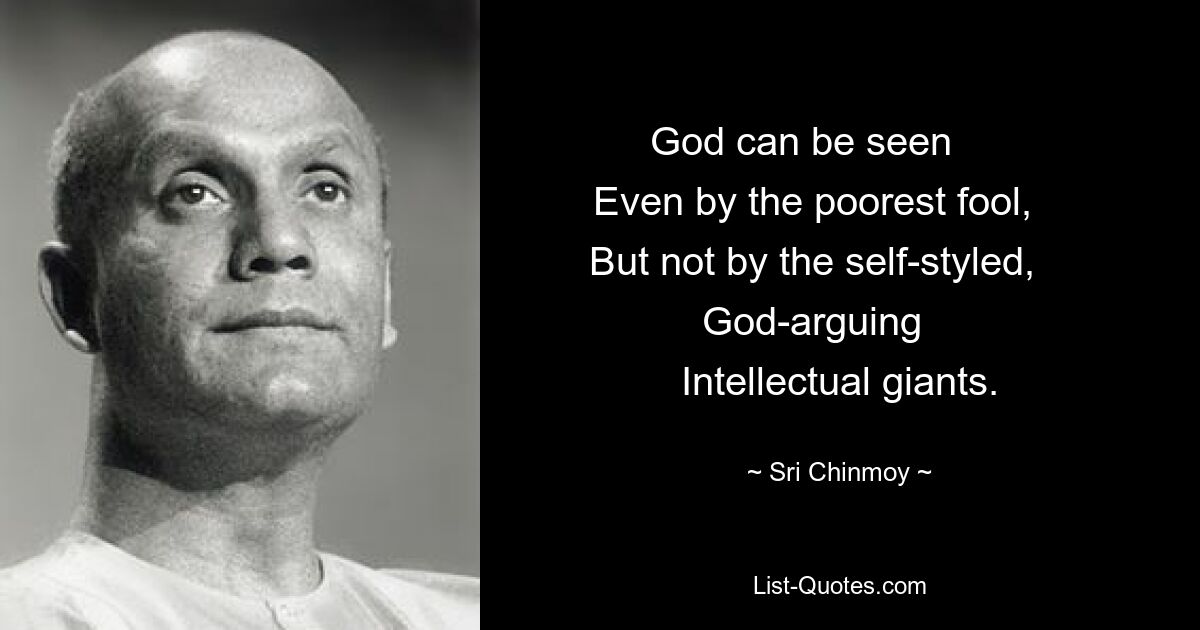 God can be seen       
Even by the poorest fool,     
But not by the self-styled,     
God-arguing     
Intellectual giants. — © Sri Chinmoy