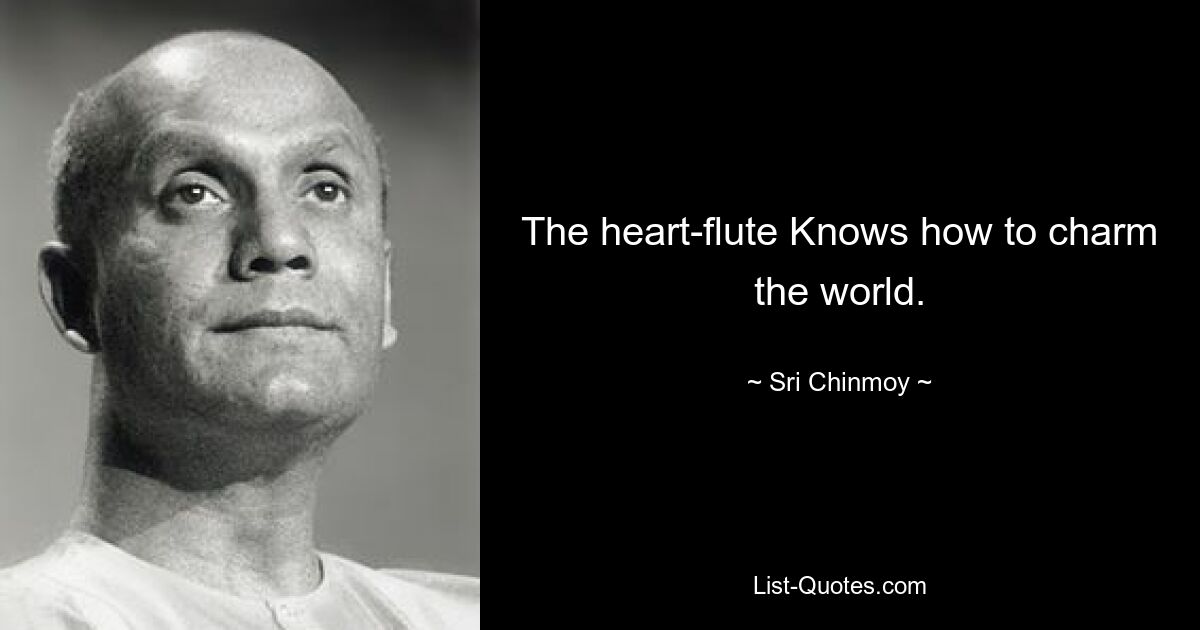 The heart-flute Knows how to charm the world. — © Sri Chinmoy