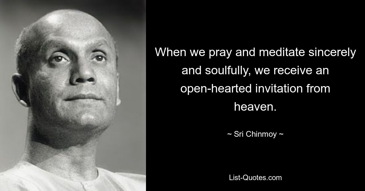 When we pray and meditate sincerely and soulfully, we receive an open-hearted invitation from heaven. — © Sri Chinmoy