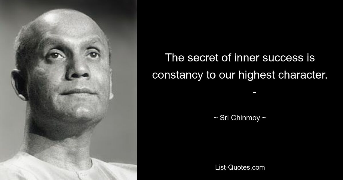 The secret of inner success is constancy to our highest character.          - — © Sri Chinmoy