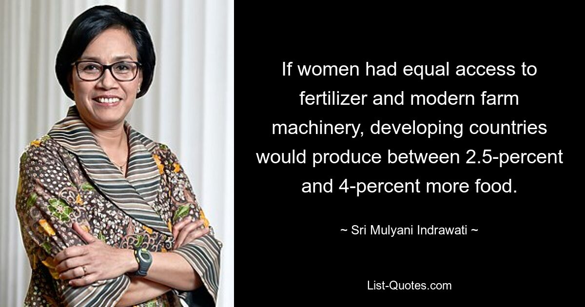 If women had equal access to fertilizer and modern farm machinery, developing countries would produce between 2.5-percent and 4-percent more food. — © Sri Mulyani Indrawati