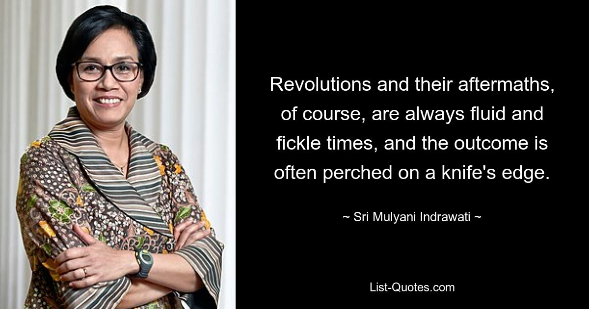 Revolutions and their aftermaths, of course, are always fluid and fickle times, and the outcome is often perched on a knife's edge. — © Sri Mulyani Indrawati