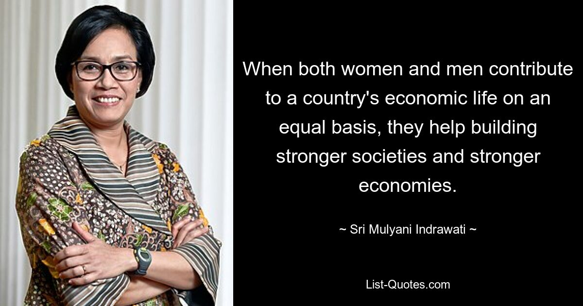 When both women and men contribute to a country's economic life on an equal basis, they help building stronger societies and stronger economies. — © Sri Mulyani Indrawati