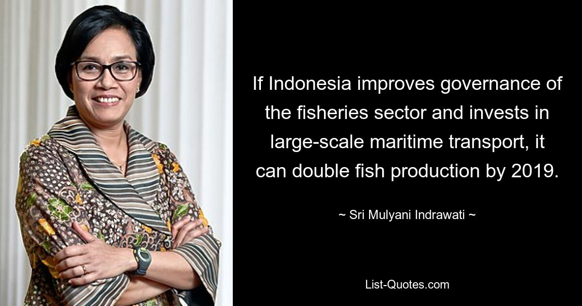 If Indonesia improves governance of the fisheries sector and invests in large-scale maritime transport, it can double fish production by 2019. — © Sri Mulyani Indrawati