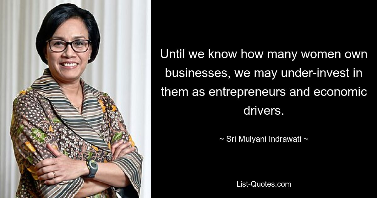 Until we know how many women own businesses, we may under-invest in them as entrepreneurs and economic drivers. — © Sri Mulyani Indrawati