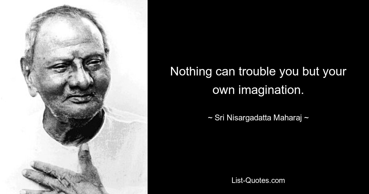 Nothing can trouble you but your own imagination. — © Sri Nisargadatta Maharaj