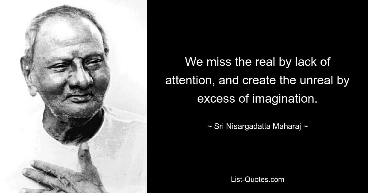 We miss the real by lack of attention, and create the unreal by excess of imagination. — © Sri Nisargadatta Maharaj