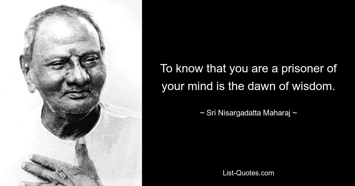 To know that you are a prisoner of your mind is the dawn of wisdom. — © Sri Nisargadatta Maharaj