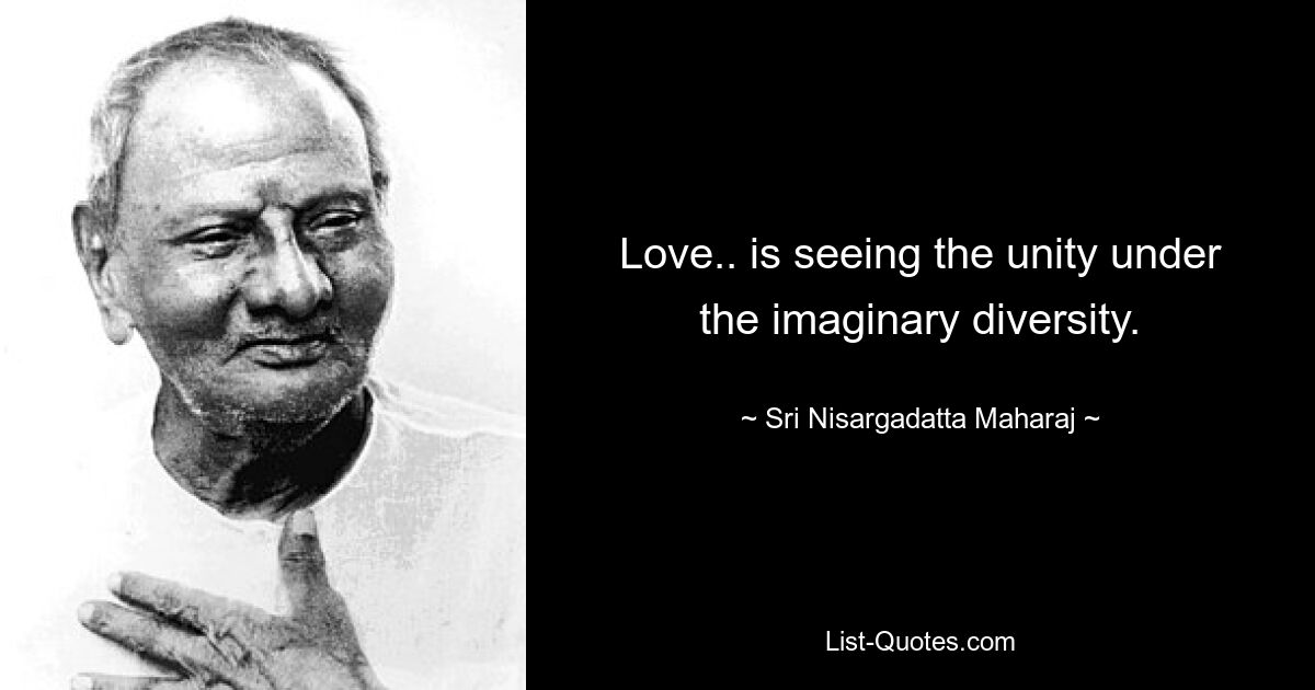 Liebe bedeutet, die Einheit unter der imaginären Vielfalt zu sehen. — © Sri Nisargadatta Maharaj 