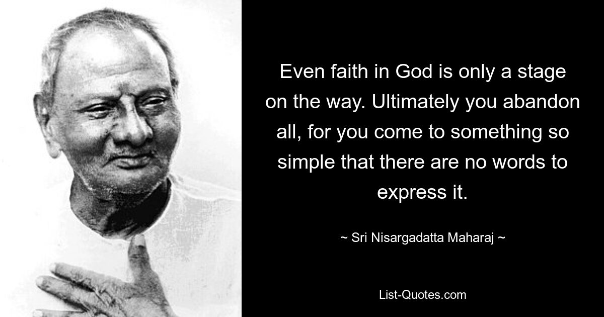 Even faith in God is only a stage on the way. Ultimately you abandon all, for you come to something so simple that there are no words to express it. — © Sri Nisargadatta Maharaj