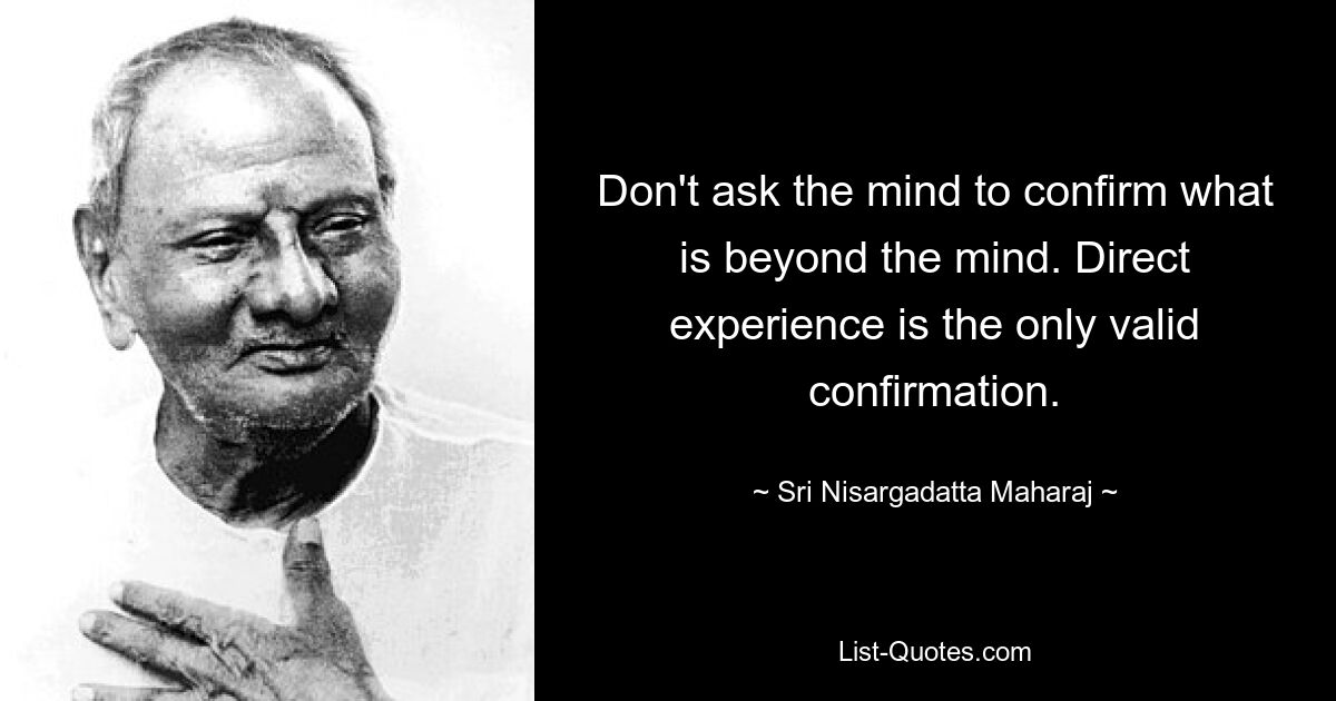 Don't ask the mind to confirm what is beyond the mind. Direct experience is the only valid confirmation. — © Sri Nisargadatta Maharaj