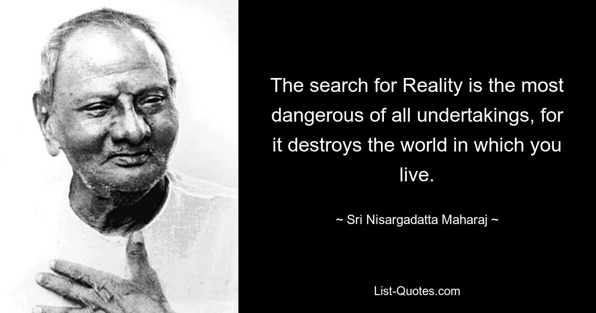 The search for Reality is the most dangerous of all undertakings, for it destroys the world in which you live. — © Sri Nisargadatta Maharaj