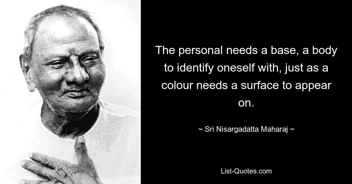 Личному нужна основа, тело, с которым он мог бы себя отождествить, точно так же, как цвету нужна поверхность, на которой он появляется. — © Шри Нисаргадатта Махарадж 