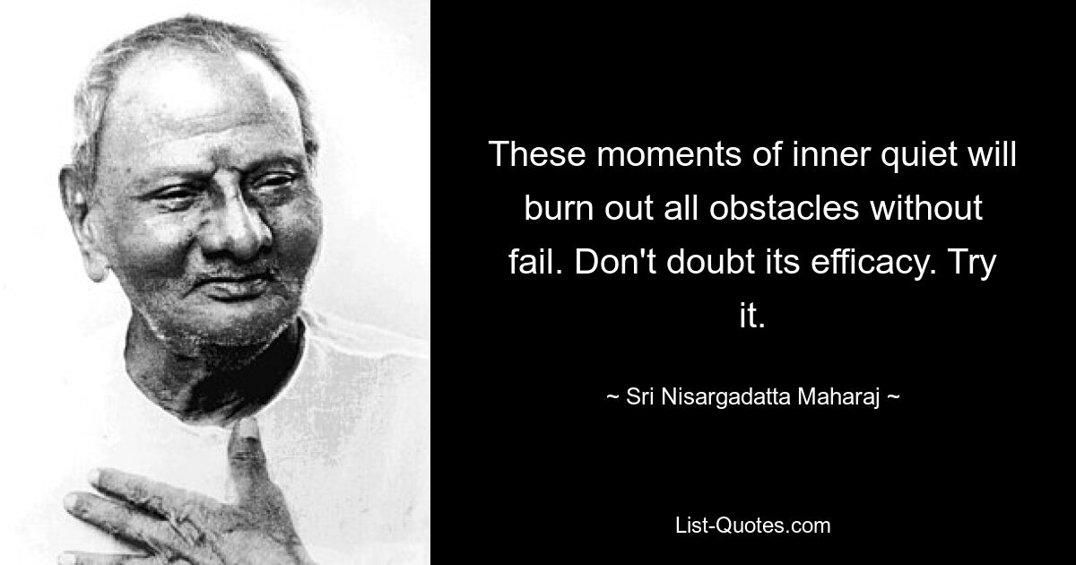 These moments of inner quiet will burn out all obstacles without fail. Don't doubt its efficacy. Try it. — © Sri Nisargadatta Maharaj