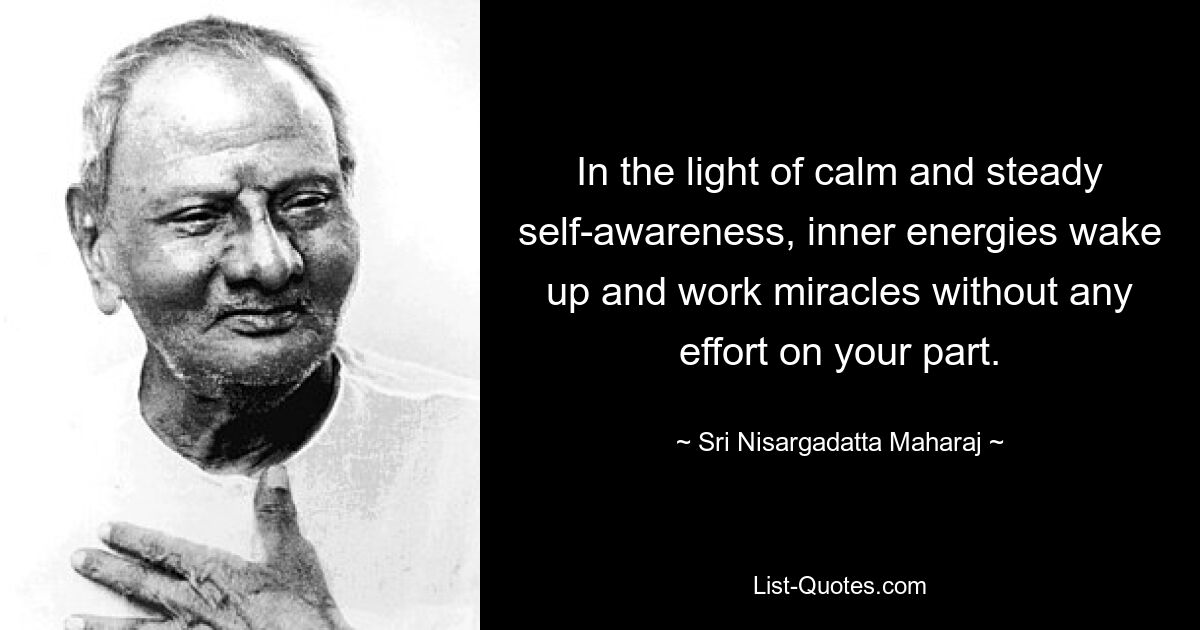 In the light of calm and steady self-awareness, inner energies wake up and work miracles without any effort on your part. — © Sri Nisargadatta Maharaj