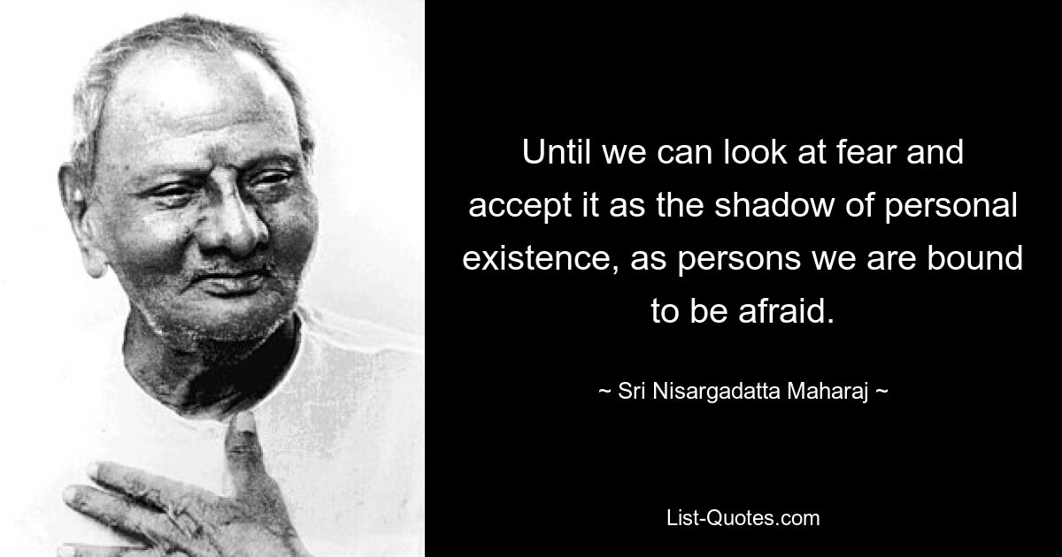 Until we can look at fear and accept it as the shadow of personal existence, as persons we are bound to be afraid. — © Sri Nisargadatta Maharaj