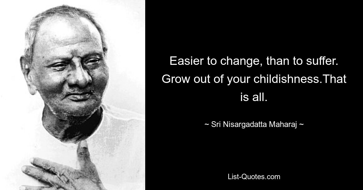 Easier to change, than to suffer. Grow out of your childishness.That is all. — © Sri Nisargadatta Maharaj