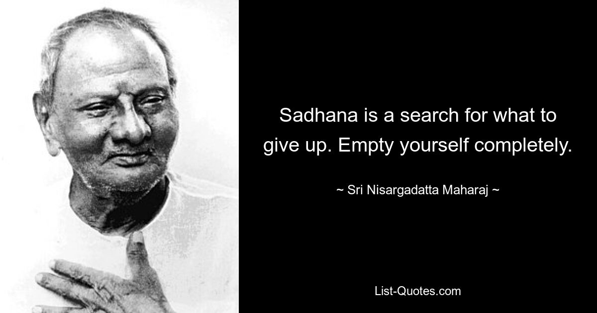 Sadhana is a search for what to give up. Empty yourself completely. — © Sri Nisargadatta Maharaj