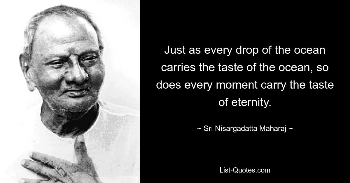 Just as every drop of the ocean carries the taste of the ocean, so does every moment carry the taste of eternity. — © Sri Nisargadatta Maharaj