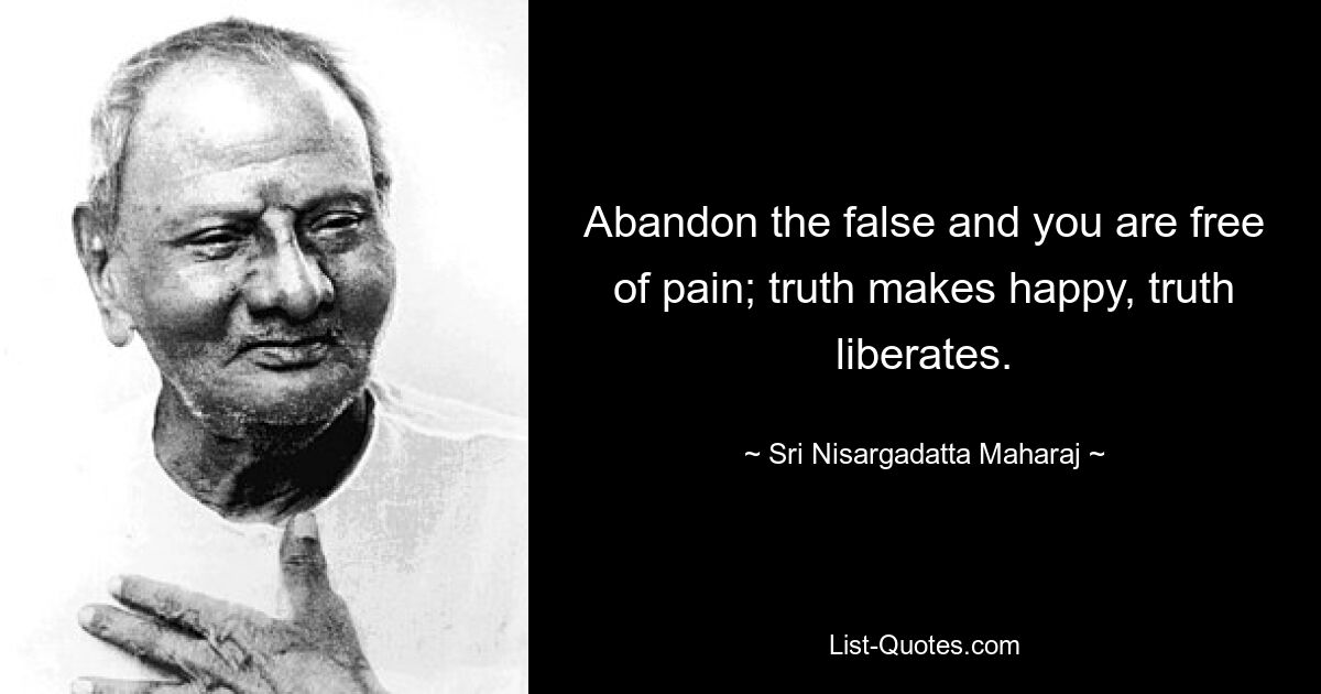 Abandon the false and you are free of pain; truth makes happy, truth liberates. — © Sri Nisargadatta Maharaj