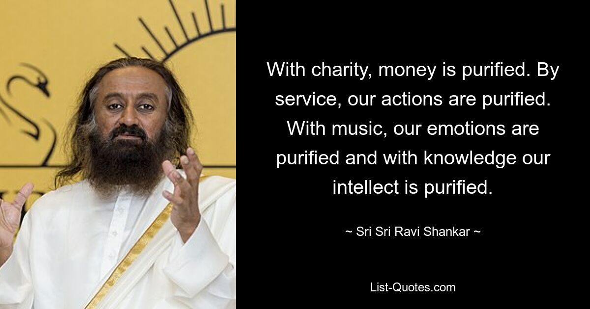 With charity, money is purified. By service, our actions are purified. With music, our emotions are purified and with knowledge our intellect is purified. — © Sri Sri Ravi Shankar