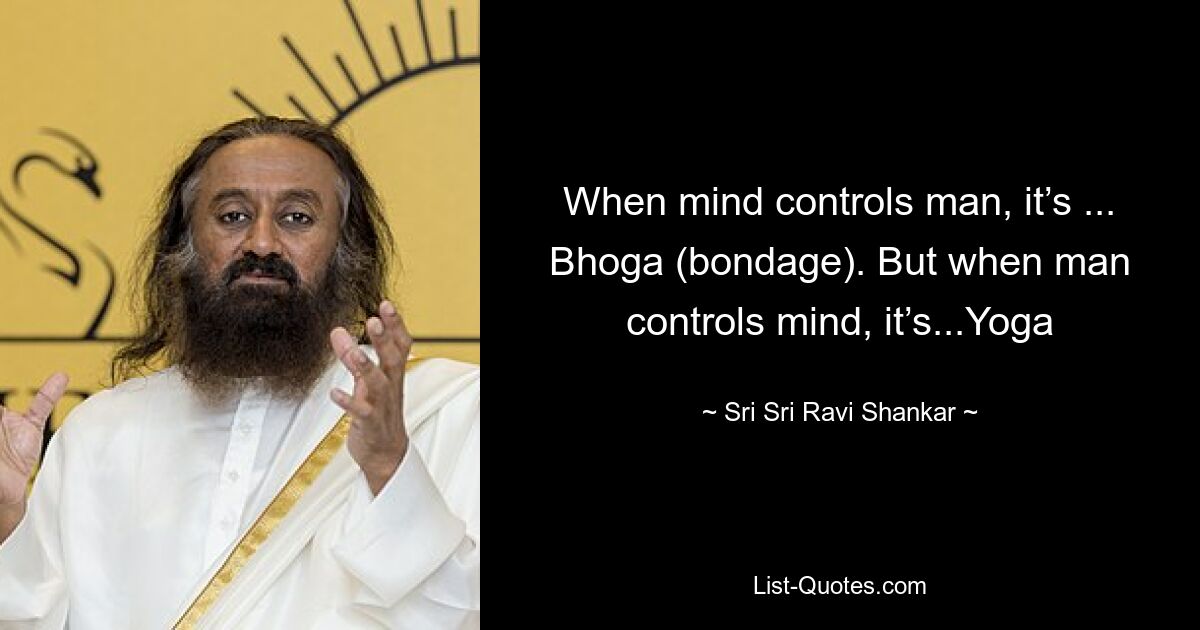 When mind controls man, it’s ... Bhoga (bondage). But when man controls mind, it’s...Yoga — © Sri Sri Ravi Shankar