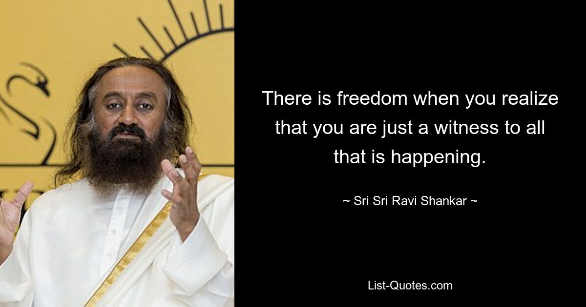 There is freedom when you realize that you are just a witness to all that is happening. — © Sri Sri Ravi Shankar