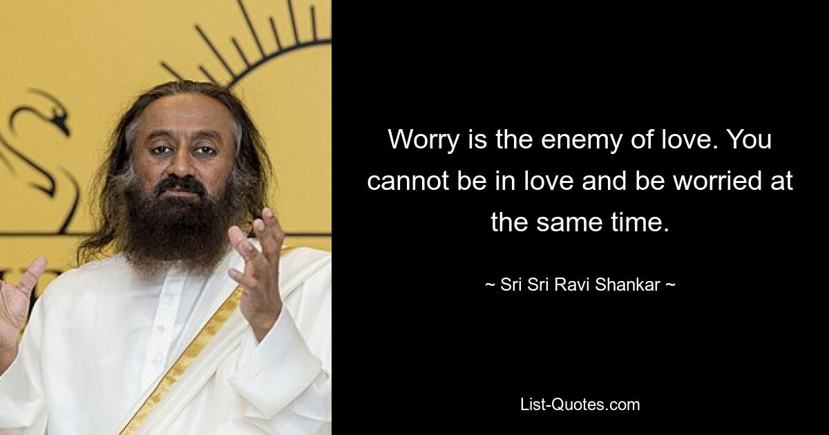 Worry is the enemy of love. You cannot be in love and be worried at the same time. — © Sri Sri Ravi Shankar