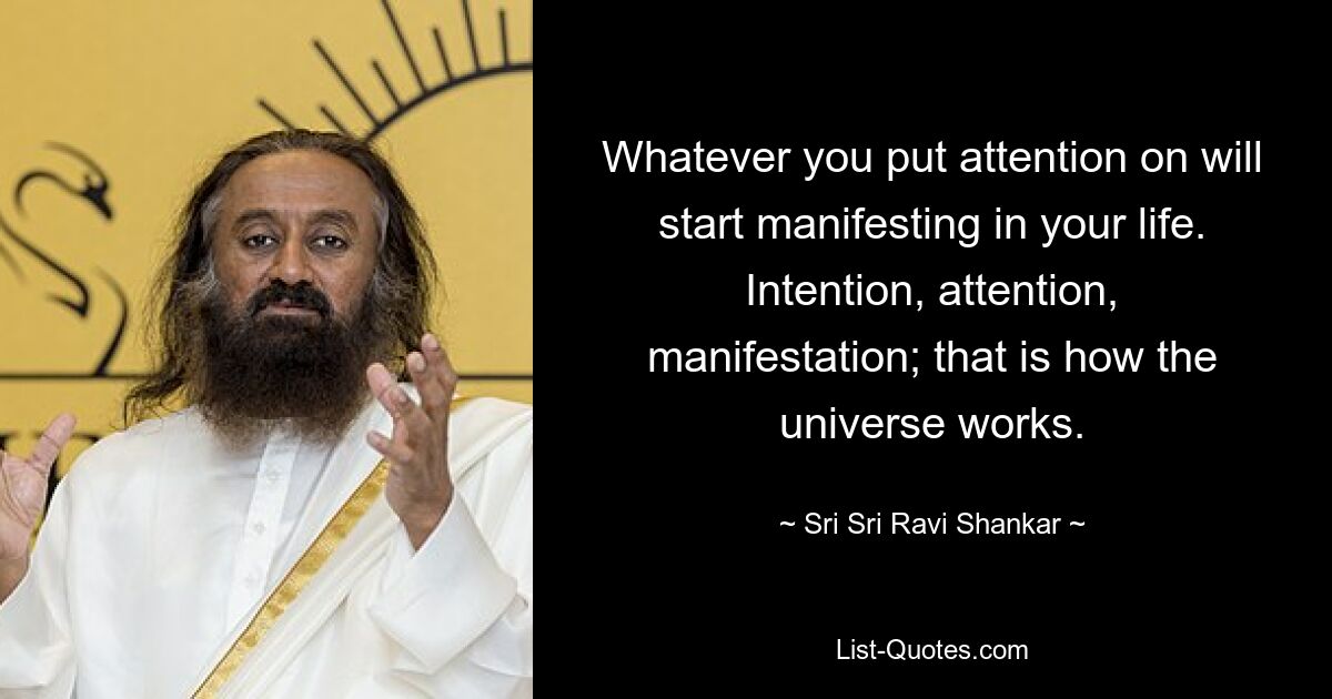 Whatever you put attention on will start manifesting in your life. Intention, attention, manifestation; that is how the universe works. — © Sri Sri Ravi Shankar