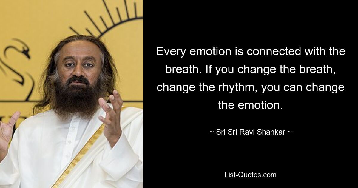 Every emotion is connected with the breath. If you change the breath, change the rhythm, you can change the emotion. — © Sri Sri Ravi Shankar