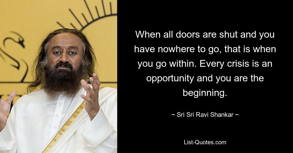 When all doors are shut and you have nowhere to go, that is when you go within. Every crisis is an opportunity and you are the beginning. — © Sri Sri Ravi Shankar