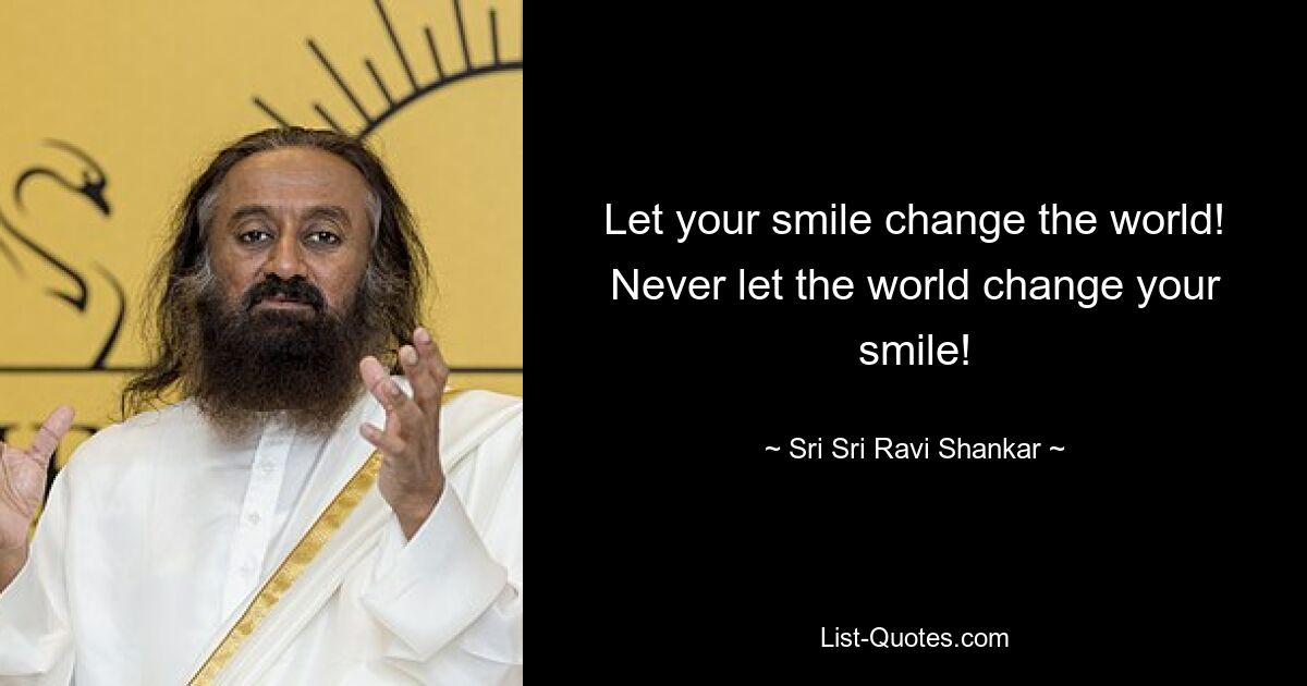 Let your smile change the world! Never let the world change your smile! — © Sri Sri Ravi Shankar