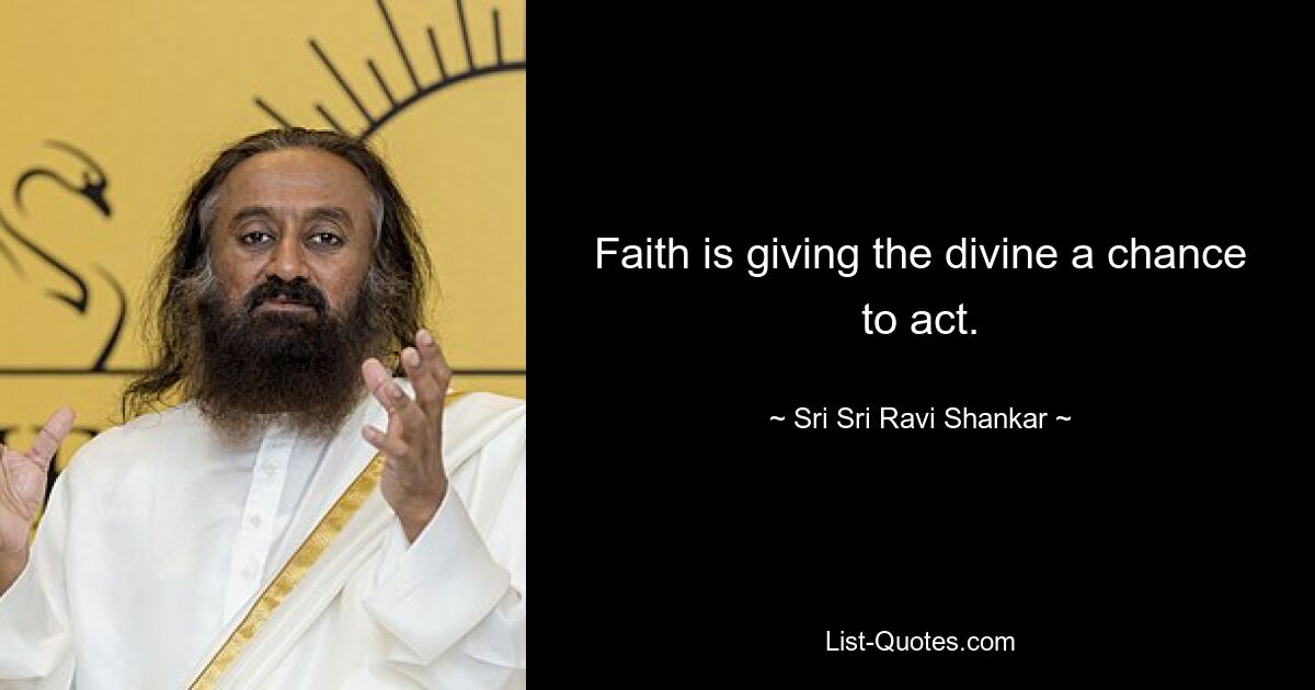 Faith is giving the divine a chance to act. — © Sri Sri Ravi Shankar