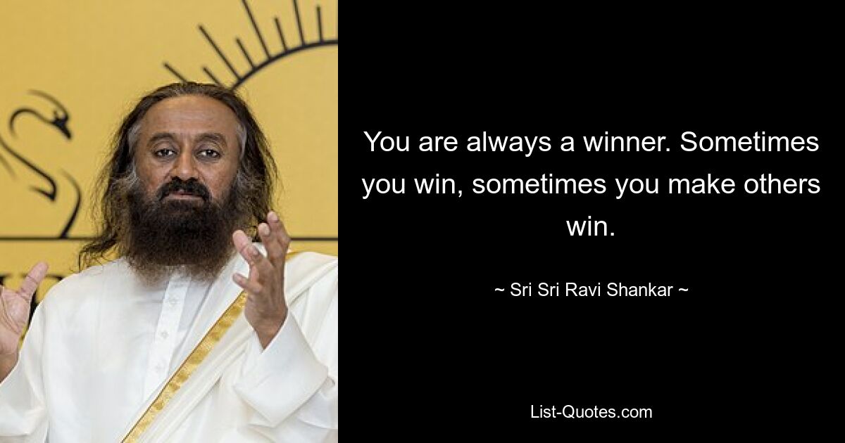 You are always a winner. Sometimes you win, sometimes you make others win. — © Sri Sri Ravi Shankar