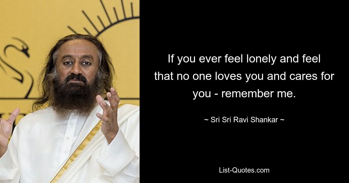 If you ever feel lonely and feel that no one loves you and cares for you - remember me. — © Sri Sri Ravi Shankar