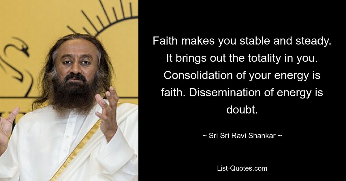 Faith makes you stable and steady. It brings out the totality in you. Consolidation of your energy is faith. Dissemination of energy is doubt. — © Sri Sri Ravi Shankar