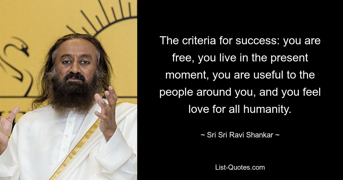 The criteria for success: you are free, you live in the present moment, you are useful to the people around you, and you feel love for all humanity. — © Sri Sri Ravi Shankar