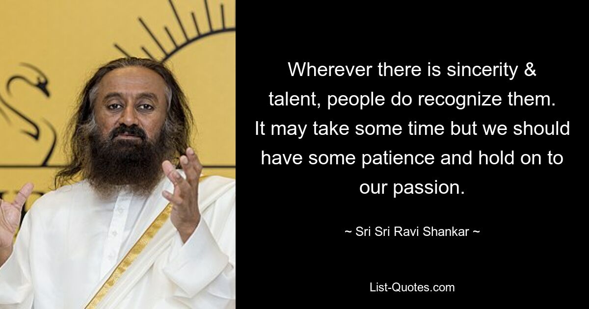 Wherever there is sincerity & talent, people do recognize them. It may take some time but we should have some patience and hold on to our passion. — © Sri Sri Ravi Shankar