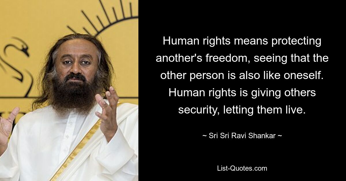 Human rights means protecting another's freedom, seeing that the other person is also like oneself. Human rights is giving others security, letting them live. — © Sri Sri Ravi Shankar