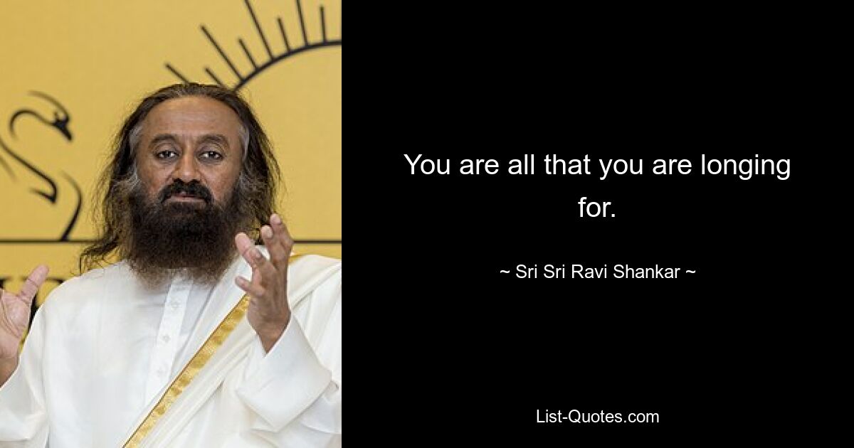 You are all that you are longing for. — © Sri Sri Ravi Shankar