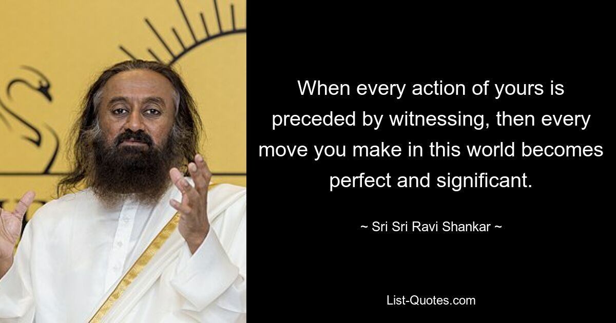 When every action of yours is preceded by witnessing, then every move you make in this world becomes perfect and significant. — © Sri Sri Ravi Shankar